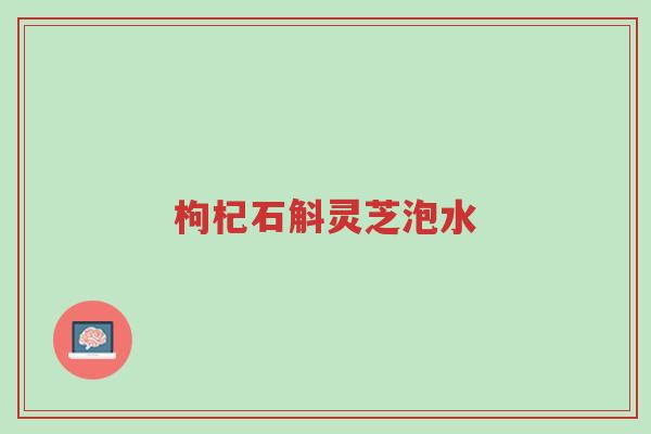 枸杞石斛灵芝泡水-第1张图片-超越 枸杞石斛灵芝泡水-第1张图片-超越