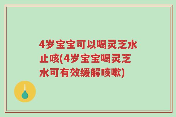 4岁宝宝可以喝灵芝水止咳(4岁宝宝喝灵芝水可有效缓解咳嗽)-第1张图片-超越