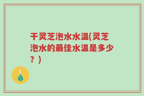 干灵芝泡水水温(灵芝泡水的最佳水温是多少?)-第1张图片-超越 干灵芝泡水水温(灵芝泡水的最佳水温是多少?)-第1张图片-超越