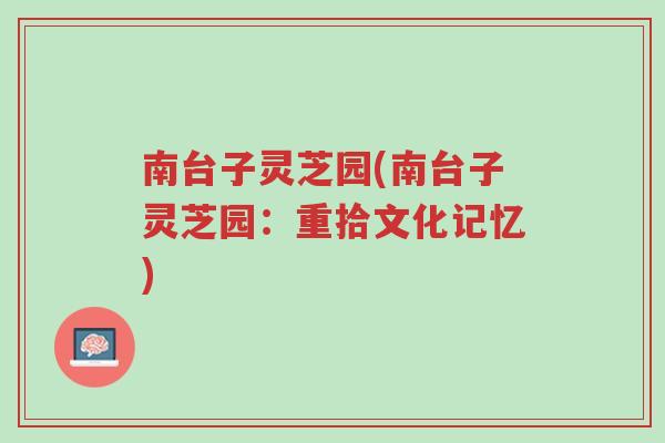 南台子灵芝园(南台子灵芝园:重拾文化记忆)-第1张图片-超越 南台子灵芝园(南台子灵芝园:重拾文化记忆)-第1张图片-超越