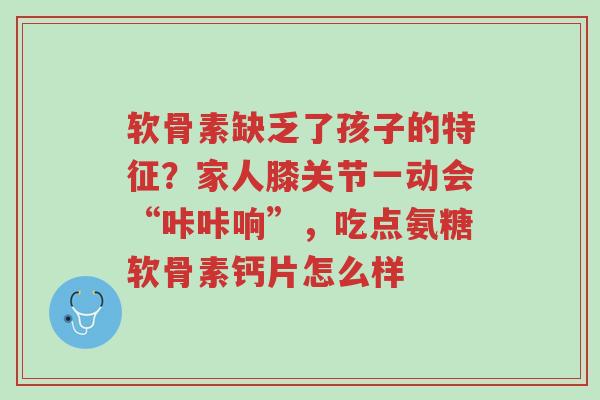 软骨素缺乏了孩子的特征?家人膝关节一动会“咔咔响”,吃点氨糖软骨素钙片怎么样-第1张图片-超越 软骨素缺乏了孩子的特征?家人膝关节一动会“咔咔响”,吃点氨糖软骨素钙片怎么样-第1张图片-超越