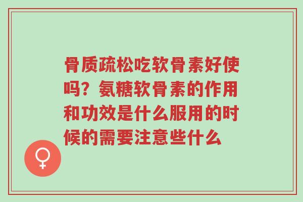 骨质疏松吃软骨素好使吗?氨糖软骨素的作用和功效是什么服用的时候的需要注意些什么-第1张图片-超越 骨质疏松吃软骨素好使吗?氨糖软骨素的作用和功效是什么服用的时候的需要注意些什么-第1张图片-超越