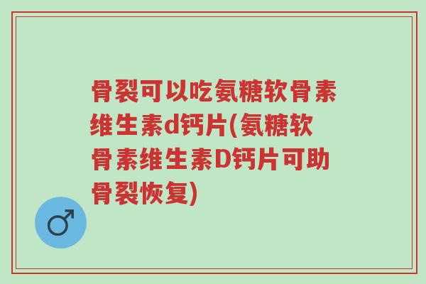 骨裂可以吃氨糖软骨素维生素d钙片(氨糖软骨素维生素D钙片可助骨裂恢复)-第1张图片-超越