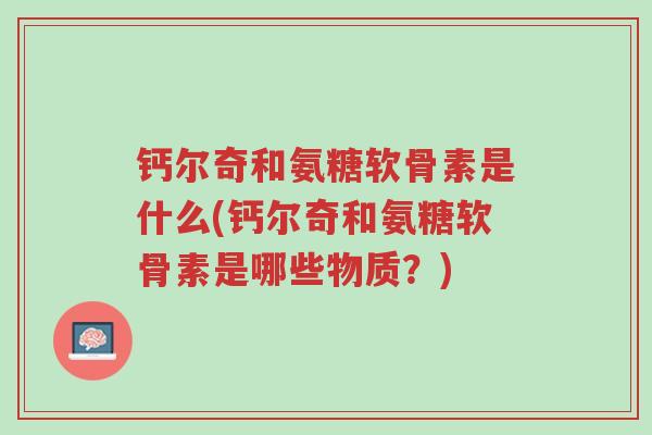 钙尔奇和氨糖软骨素是什么(钙尔奇和氨糖软骨素是哪些物质？)-第1张图片-超越