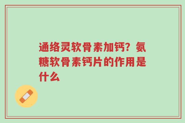 通络灵软骨素加钙?氨糖软骨素钙片的作用是什么-第1张图片-超越 通络灵软骨素加钙?氨糖软骨素钙片的作用是什么-第1张图片-超越