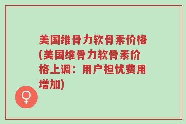 美国维骨力软骨素价格(美国维骨力软骨素价格上调:用户担忧费用增加)-第1张图片-超越 美国维骨力软骨素价格(美国维骨力软骨素价格上调:用户担忧费用增加)-第1张图片-超越