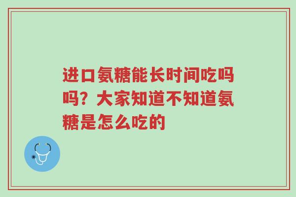 进口氨糖能长时间吃吗吗?大家知道不知道氨糖是怎么吃的-第1张图片-超越 进口氨糖能长时间吃吗吗?大家知道不知道氨糖是怎么吃的-第1张图片-超越