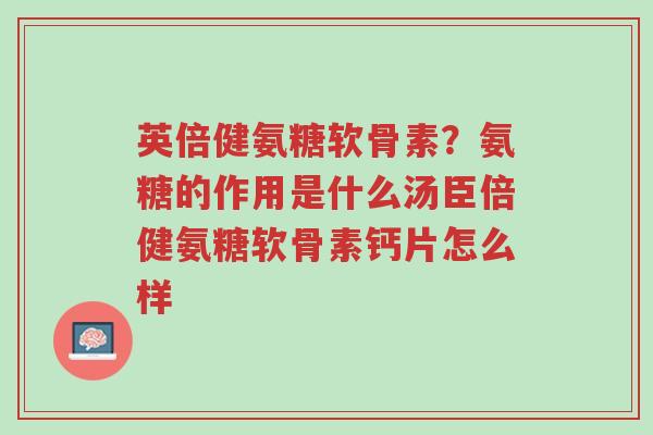 英倍健氨糖软骨素?氨糖的作用是什么汤臣倍健氨糖软骨素钙片怎么样-第1张图片-超越 英倍健氨糖软骨素?氨糖的作用是什么汤臣倍健氨糖软骨素钙片怎么样-第1张图片-超越