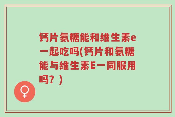 钙片氨糖能和维生素e一起吃吗(钙片和氨糖能与维生素E一同服用吗?)-第1张图片-超越 钙片氨糖能和维生素e一起吃吗(钙片和氨糖能与维生素E一同服用吗?)-第1张图片-超越