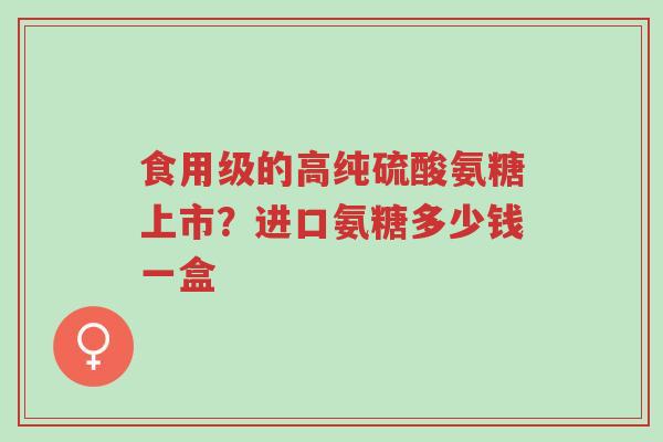 食用级的高纯硫酸氨糖上市？进口氨糖多少钱一盒-第1张图片-超越