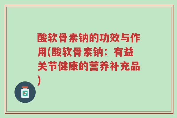 酸软骨素钠的功效与作用(酸软骨素钠:有益关节健康的营养补充品)-第1张图片-超越 酸软骨素钠的功效与作用(酸软骨素钠:有益关节健康的营养补充品)-第1张图片-超越