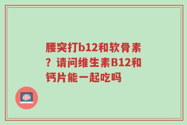 腰突打b12和软骨素?请问维生素B12和钙片能一起吃吗-第1张图片-超越 腰突打b12和软骨素?请问维生素B12和钙片能一起吃吗-第1张图片-超越