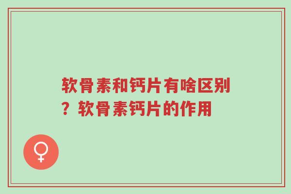 软骨素和钙片有啥区别？软骨素钙片的作用-第1张图片-超越