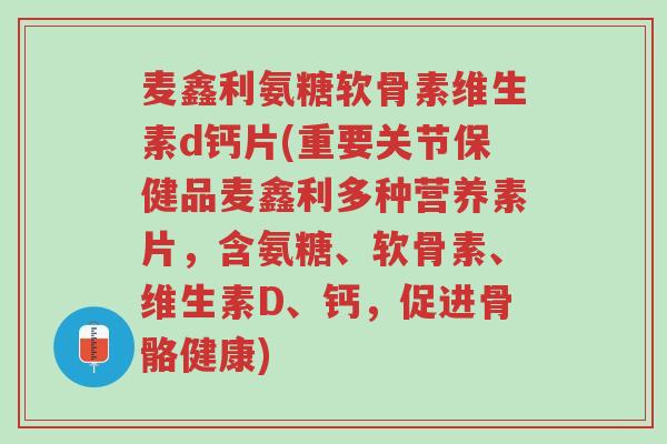 麦鑫利氨糖软骨素维生素d钙片(重要关节保健品麦鑫利多种营养素片,含氨糖、软骨素、维生素D、钙,促进骨骼健康)-第1张图片-超越 麦鑫利氨糖软骨素维生素d钙片(重要关节保健品麦鑫利多种营养素片,含氨糖、软骨素、维生素D、钙,促进骨骼健康)-第1张图片-超越