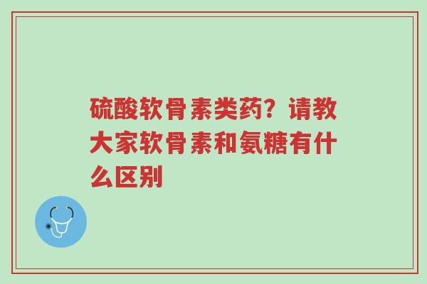 硫酸软骨素类药?请教大家软骨素和氨糖有什么区别-第1张图片-超越 硫酸软骨素类药?请教大家软骨素和氨糖有什么区别-第1张图片-超越