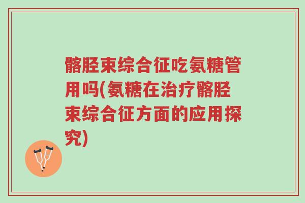髂胫束综合征吃氨糖管用吗(氨糖在治疗髂胫束综合征方面的应用探究)-第1张图片-超越 髂胫束综合征吃氨糖管用吗(氨糖在治疗髂胫束综合征方面的应用探究)-第1张图片-超越