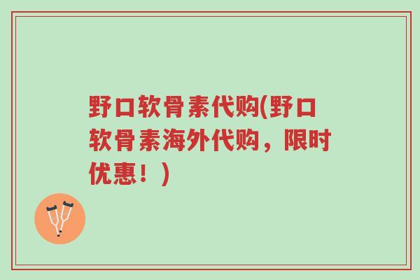 野口软骨素代购(野口软骨素海外代购,限时优惠!)-第1张图片-超越 野口软骨素代购(野口软骨素海外代购,限时优惠!)-第1张图片-超越