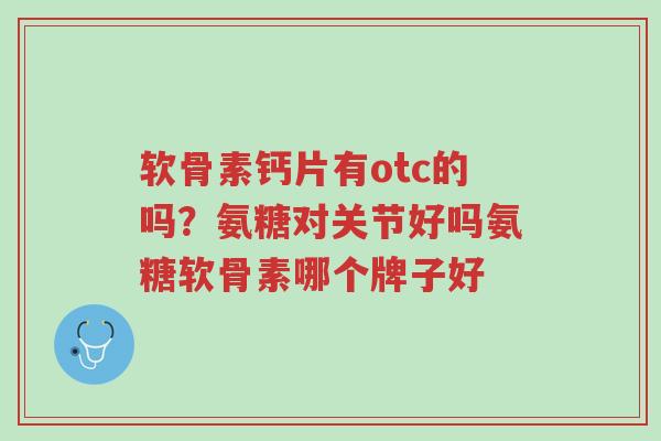 软骨素钙片有otc的吗?氨糖对关节好吗氨糖软骨素哪个牌子好-第1张图片-超越 软骨素钙片有otc的吗?氨糖对关节好吗氨糖软骨素哪个牌子好-第1张图片-超越