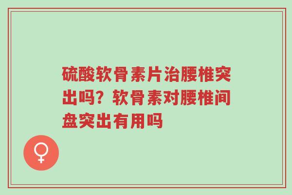 硫酸软骨素片治腰椎突出吗?软骨素对腰椎间盘突出有用吗-第1张图片-超越 硫酸软骨素片治腰椎突出吗?软骨素对腰椎间盘突出有用吗-第1张图片-超越