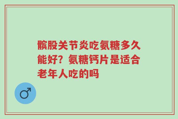 髌股关节炎吃氨糖多久能好?氨糖钙片是适合老年人吃的吗-第1张图片-超越 髌股关节炎吃氨糖多久能好?氨糖钙片是适合老年人吃的吗-第1张图片-超越