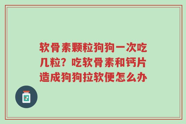 软骨素颗粒狗狗一次吃几粒？吃软骨素和钙片造成狗狗拉软便怎么办-第1张图片-超越
