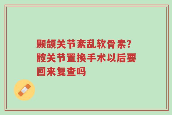 颞颌关节紊乱软骨素?髋关节置换手术以后要回来复查吗-第1张图片-超越 颞颌关节紊乱软骨素?髋关节置换手术以后要回来复查吗-第1张图片-超越