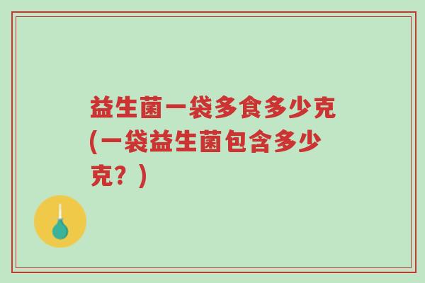 益生菌一袋多食多少克(一袋益生菌包含多少克?)-第1张图片-超越 益生菌一袋多食多少克(一袋益生菌包含多少克?)-第1张图片-超越