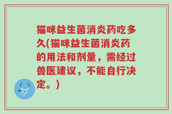 猫咪益生菌消炎药吃多久(猫咪益生菌消炎药的用法和剂量,需经过兽医建议,不能自行决定。)-第1张图片-超越 猫咪益生菌消炎药吃多久(猫咪益生菌消炎药的用法和剂量,需经过兽医建议,不能自行决定。)-第1张图片-超越