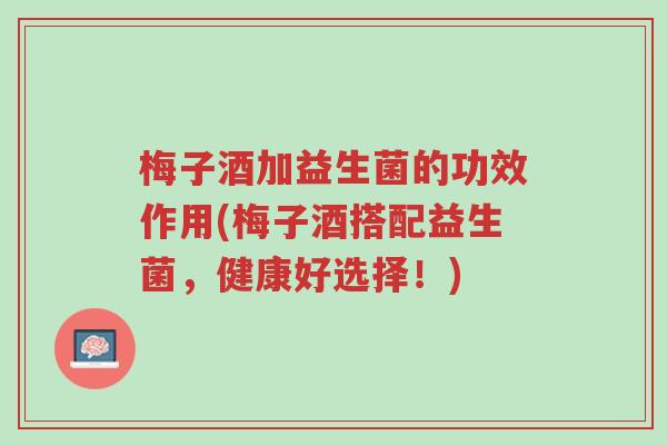 梅子酒加益生菌的功效作用(梅子酒搭配益生菌,健康好选择!)-第1张图片-超越 梅子酒加益生菌的功效作用(梅子酒搭配益生菌,健康好选择!)-第1张图片-超越