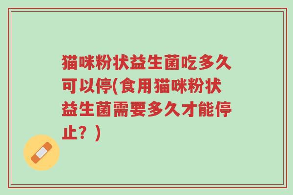 猫咪粉状益生菌吃多久可以停(食用猫咪粉状益生菌需要多久才能停止？)-第1张图片-超越