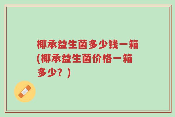椰承益生菌多少钱一箱(椰承益生菌价格一箱多少?)-第1张图片-超越 椰承益生菌多少钱一箱(椰承益生菌价格一箱多少?)-第1张图片-超越