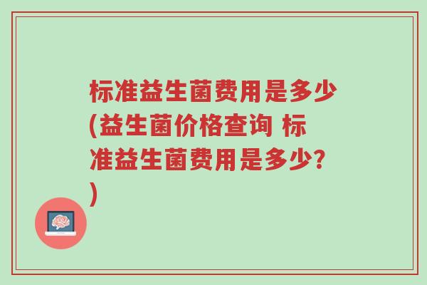 标准益生菌费用是多少(益生菌价格查询 标准益生菌费用是多少?)-第1张图片-超越 标准益生菌费用是多少(益生菌价格查询 标准益生菌费用是多少?)-第1张图片-超越
