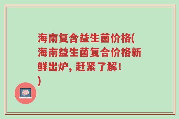 海南复合益生菌价格(海南益生菌复合价格新鲜出炉, 赶紧了解!)-第1张图片-超越 海南复合益生菌价格(海南益生菌复合价格新鲜出炉, 赶紧了解!)-第1张图片-超越