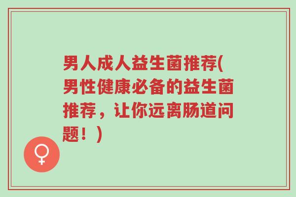 男人成人益生菌推荐(男性健康必备的益生菌推荐,让你远离肠道问题!)-第1张图片-超越 男人成人益生菌推荐(男性健康必备的益生菌推荐,让你远离肠道问题!)-第1张图片-超越