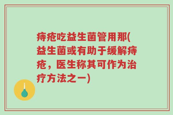 痔疮吃益生菌管用那(益生菌或有助于缓解痔疮，医生称其可作为治疗方法之一)-第1张图片-超越