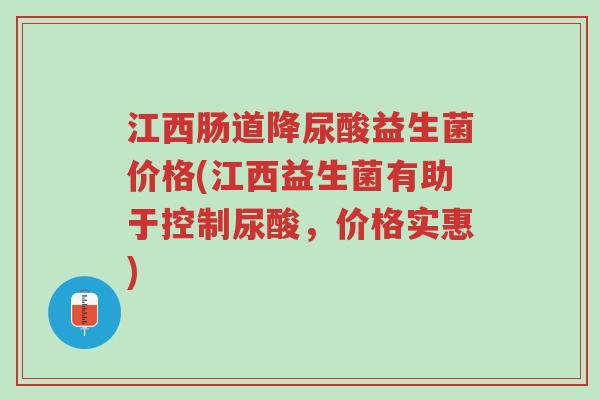 江西肠道降尿酸益生菌价格(江西益生菌有助于控制尿酸，价格实惠)-第1张图片-超越