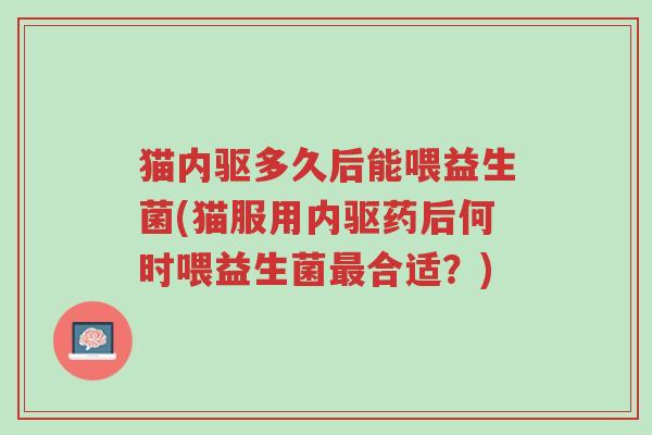猫内驱多久后能喂益生菌(猫服用内驱药后何时喂益生菌最合适？)-第1张图片-超越