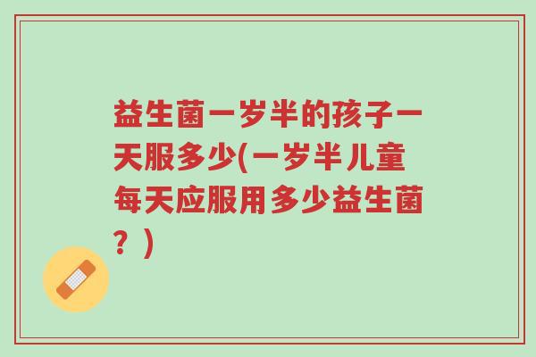 益生菌一岁半的孩子一天服多少(一岁半儿童每天应服用多少益生菌?)-第1张图片-超越 益生菌一岁半的孩子一天服多少(一岁半儿童每天应服用多少益生菌?)-第1张图片-超越