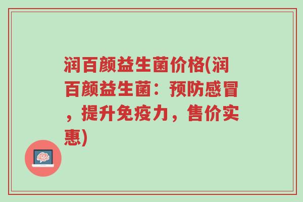 润百颜益生菌价格(润百颜益生菌:预防感冒,提升免疫力,售价实惠)-第1张图片-超越 润百颜益生菌价格(润百颜益生菌:预防感冒,提升免疫力,售价实惠)-第1张图片-超越