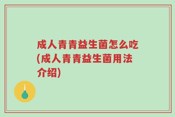 成人青青益生菌怎么吃(成人青青益生菌用法介绍)-第1张图片-超越