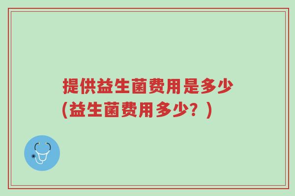 提供益生菌费用是多少(益生菌费用多少?)-第1张图片-超越 提供益生菌费用是多少(益生菌费用多少?)-第1张图片-超越