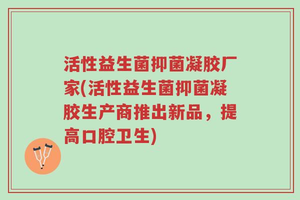 活性益生菌抑菌凝胶厂家(活性益生菌抑菌凝胶生产商推出新品,提高口腔卫生)-第1张图片-超越 活性益生菌抑菌凝胶厂家(活性益生菌抑菌凝胶生产商推出新品,提高口腔卫生)-第1张图片-超越