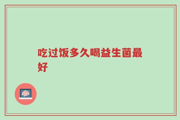吃过饭多久喝益生菌最好-第1张图片-超越