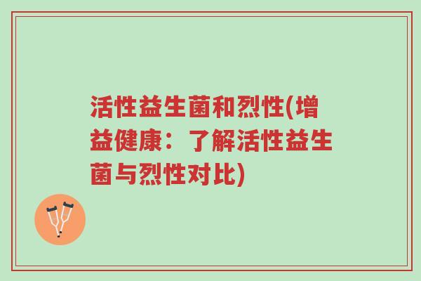 活性益生菌和烈性(增益健康:了解活性益生菌与烈性对比)-第1张图片-超越 活性益生菌和烈性(增益健康:了解活性益生菌与烈性对比)-第1张图片-超越