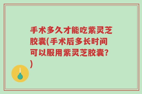 手术多久才能吃紫灵芝胶囊(手术后多长时间可以服用紫灵芝胶囊?)-第1张图片-超越 手术多久才能吃紫灵芝胶囊(手术后多长时间可以服用紫灵芝胶囊?)-第1张图片-超越