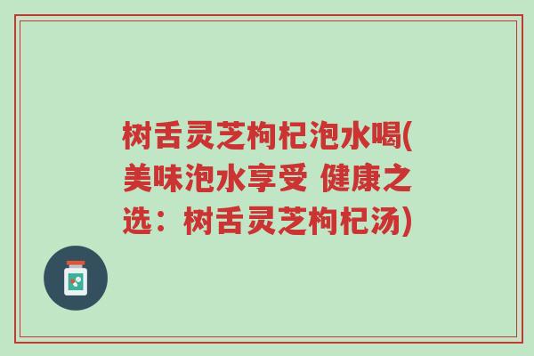 树舌灵芝枸杞泡水喝(美味泡水享受 健康之选:树舌灵芝枸杞汤)-第1张图片-超越 树舌灵芝枸杞泡水喝(美味泡水享受 健康之选:树舌灵芝枸杞汤)-第1张图片-超越