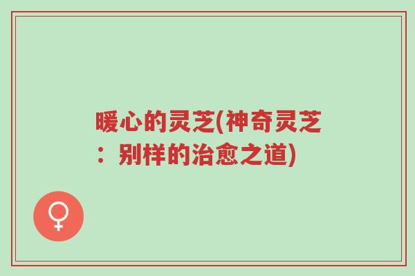 暖心的灵芝(神奇灵芝:别样的治愈之道)-第1张图片-超越 暖心的灵芝(神奇灵芝:别样的治愈之道)-第1张图片-超越