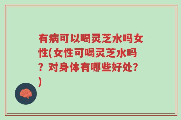 有病可以喝灵芝水吗女性(女性可喝灵芝水吗?对身体有哪些好处?)-第1张图片-超越 有病可以喝灵芝水吗女性(女性可喝灵芝水吗?对身体有哪些好处?)-第1张图片-超越