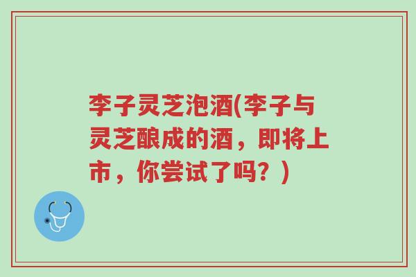 李子灵芝泡酒(李子与灵芝酿成的酒,即将上市,你尝试了吗?)-第1张图片-超越 李子灵芝泡酒(李子与灵芝酿成的酒,即将上市,你尝试了吗?)-第1张图片-超越