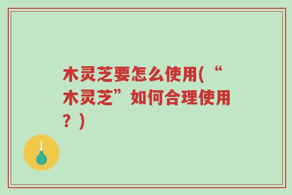 木灵芝要怎么使用(“木灵芝”如何合理使用？)-第1张图片-超越